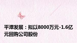 平潭发展：拟以8000万元-1.6亿元回购公司股份