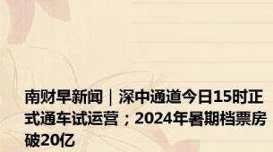 南财早新闻｜深中通道今日15时正式通车试运营；2024年暑期档票房破20亿