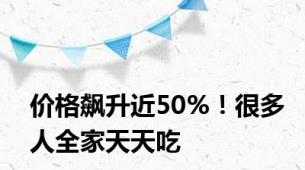 价格飙升近50%！很多人全家天天吃