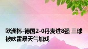 欧洲杯-德国2-0丹麦进8强 三球被吹雷暴天气加戏