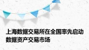 上海数据交易所在全国率先启动数据资产交易市场