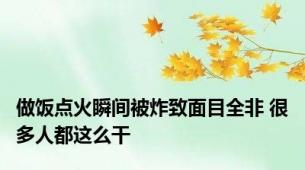 做饭点火瞬间被炸致面目全非 很多人都这么干