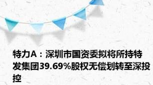 特力A：深圳市国资委拟将所持特发集团39.69%股权无偿划转至深投控