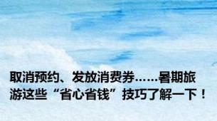 取消预约、发放消费券……暑期旅游这些“省心省钱”技巧了解一下！