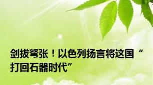 剑拔弩张！以色列扬言将这国“打回石器时代”