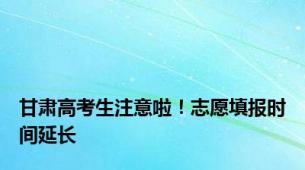 甘肃高考生注意啦！志愿填报时间延长