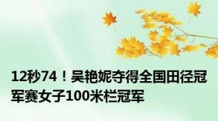 12秒74！吴艳妮夺得全国田径冠军赛女子100米栏冠军