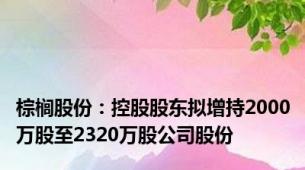 棕榈股份：控股股东拟增持2000万股至2320万股公司股份