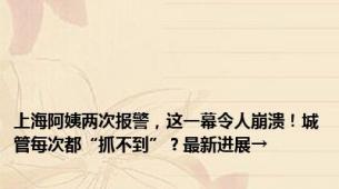 上海阿姨两次报警，这一幕令人崩溃！城管每次都“抓不到”？最新进展→