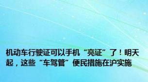 机动车行驶证可以手机“亮证”了！明天起，这些“车驾管”便民措施在沪实施