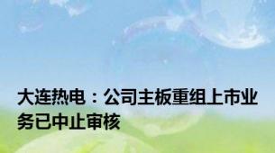 大连热电：公司主板重组上市业务已中止审核