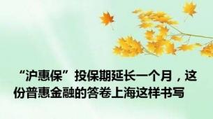 “沪惠保”投保期延长一个月，这份普惠金融的答卷上海这样书写