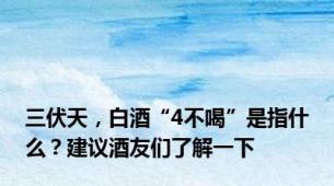 三伏天，白酒“4不喝”是指什么？建议酒友们了解一下