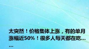 太突然！价格集体上涨，有的单月涨幅近50%！很多人每天都在吃……