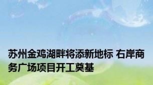 苏州金鸡湖畔将添新地标 右岸商务广场项目开工奠基