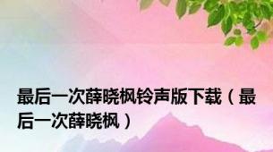 最后一次薛晓枫铃声版下载（最后一次薛晓枫）