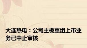 大连热电：公司主板重组上市业务已中止审核