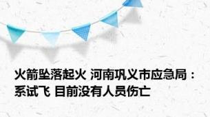 火箭坠落起火 河南巩义市应急局：系试飞 目前没有人员伤亡