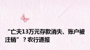 “亡夫13万元存款消失、账户被注销”？农行通报