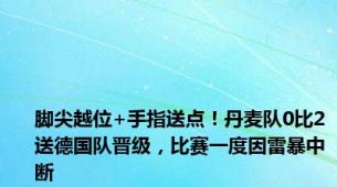 脚尖越位+手指送点！丹麦队0比2送德国队晋级，比赛一度因雷暴中断