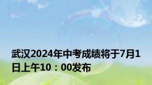 武汉2024年中考成绩将于7月1日上午10：00发布