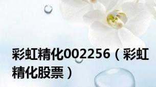 彩虹精化002256（彩虹精化股票）