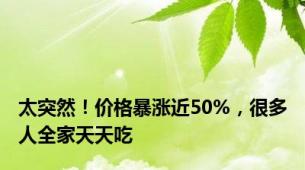 太突然！价格暴涨近50%，很多人全家天天吃