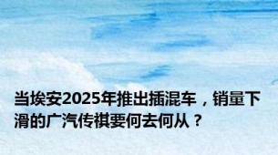 当埃安2025年推出插混车，销量下滑的广汽传祺要何去何从？