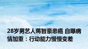 28岁男艺人蒋智豪患癌 自曝病情加重：行动能力慢慢变差