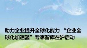 助力企业提升全球化能力 “企业全球化加速器”专家智库在沪启动