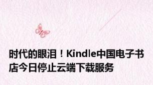 时代的眼泪！Kindle中国电子书店今日停止云端下载服务