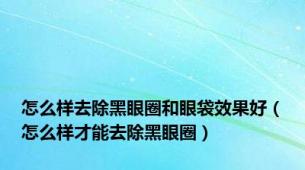 怎么样去除黑眼圈和眼袋效果好（怎么样才能去除黑眼圈）