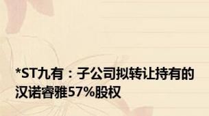 *ST九有：子公司拟转让持有的汉诺睿雅57%股权