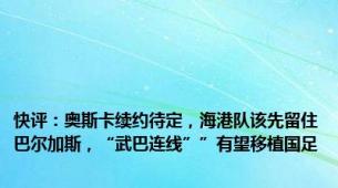 快评：奥斯卡续约待定，海港队该先留住巴尔加斯，“武巴连线””有望移植国足