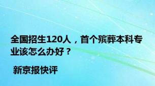 全国招生120人，首个殡葬本科专业该怎么办好？| 新京报快评