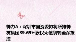 特力A：深圳市国资委拟将所持特发集团39.69%股权无偿划转至深投控