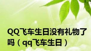 QQ飞车生日没有礼物了吗（qq飞车生日）