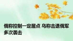 俄称控制一定居点 乌称击退俄军多次袭击