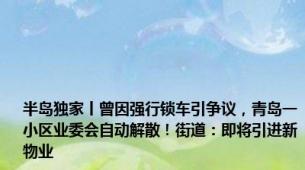 半岛独家丨曾因强行锁车引争议，青岛一小区业委会自动解散！街道：即将引进新物业