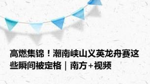 高燃集锦！潮南峡山义英龙舟赛这些瞬间被定格｜南方+视频