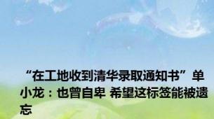 “在工地收到清华录取通知书”单小龙：也曾自卑 希望这标签能被遗忘