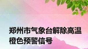 郑州市气象台解除高温橙色预警信号