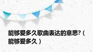 能够爱多久歌曲表达的意思?（能够爱多久）