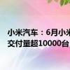 小米汽车：6月小米SU7交付量超10000台