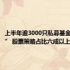 上半年逾3000只私募基金“上新” 股票策略占比六成以上