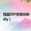 饰品DIY市场分析（饰品diy）