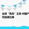 全球“氢风”正劲 中国产业链公司加速出海