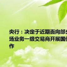 央行：决定于近期面向部分公开市场业务一级交易商开展国债借入操作