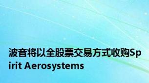 波音将以全股票交易方式收购Spirit Aerosystems