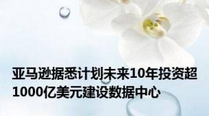 亚马逊据悉计划未来10年投资超1000亿美元建设数据中心